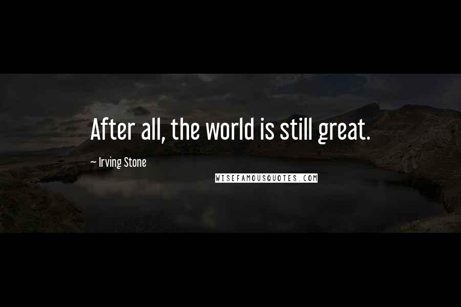 Irving Stone Quotes: After all, the world is still great.