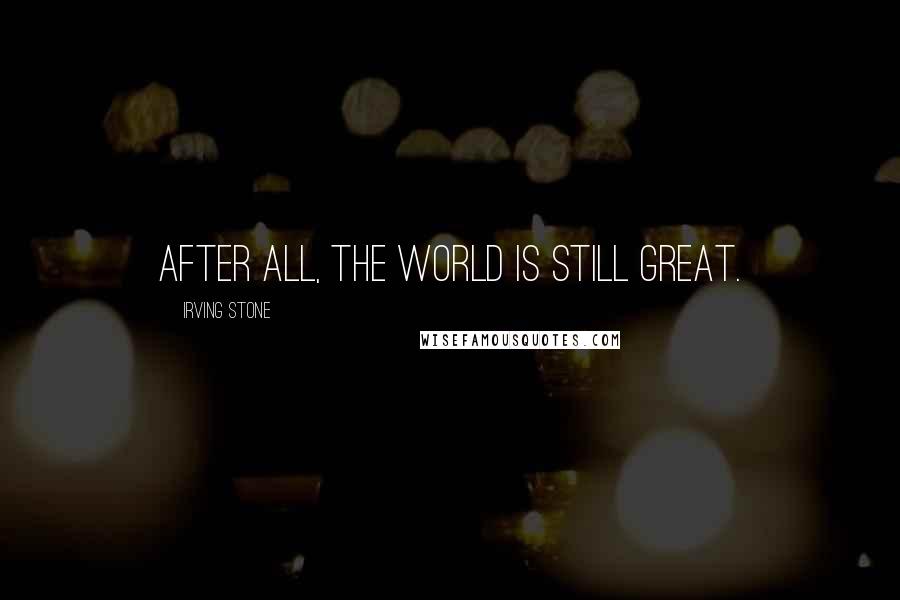 Irving Stone Quotes: After all, the world is still great.