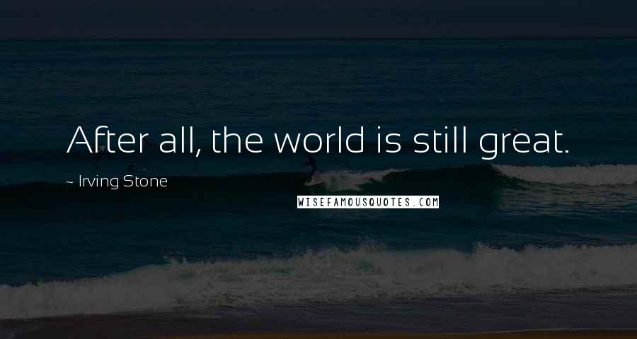 Irving Stone Quotes: After all, the world is still great.