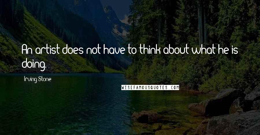 Irving Stone Quotes: An artist does not have to think about what he is doing.