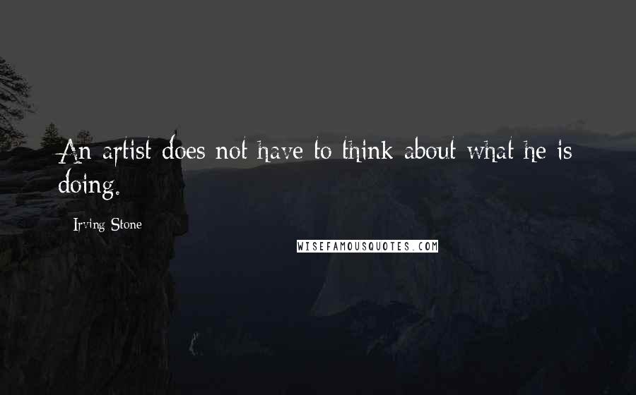 Irving Stone Quotes: An artist does not have to think about what he is doing.