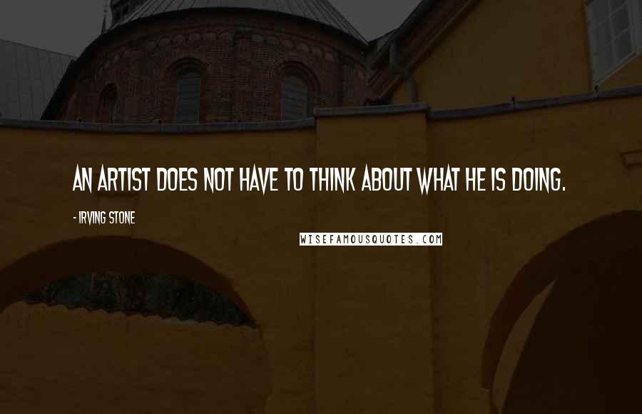 Irving Stone Quotes: An artist does not have to think about what he is doing.