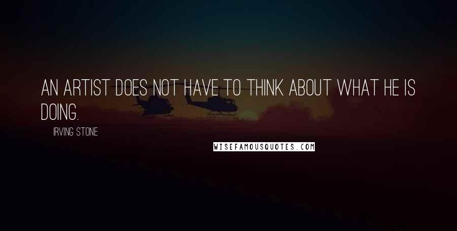 Irving Stone Quotes: An artist does not have to think about what he is doing.