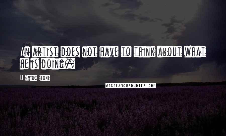 Irving Stone Quotes: An artist does not have to think about what he is doing.