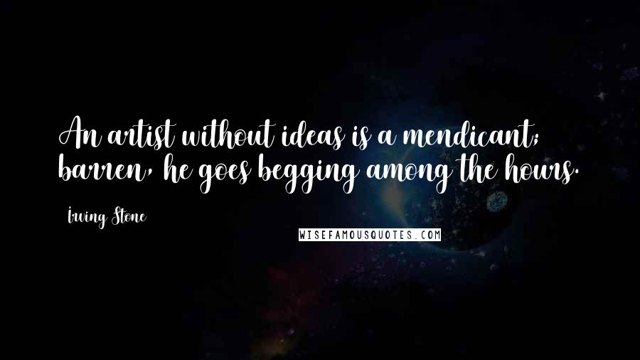 Irving Stone Quotes: An artist without ideas is a mendicant; barren, he goes begging among the hours.