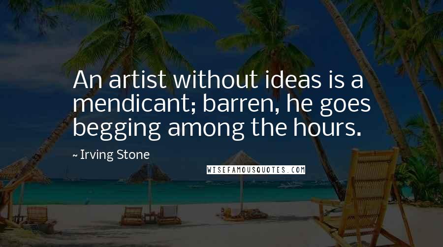 Irving Stone Quotes: An artist without ideas is a mendicant; barren, he goes begging among the hours.