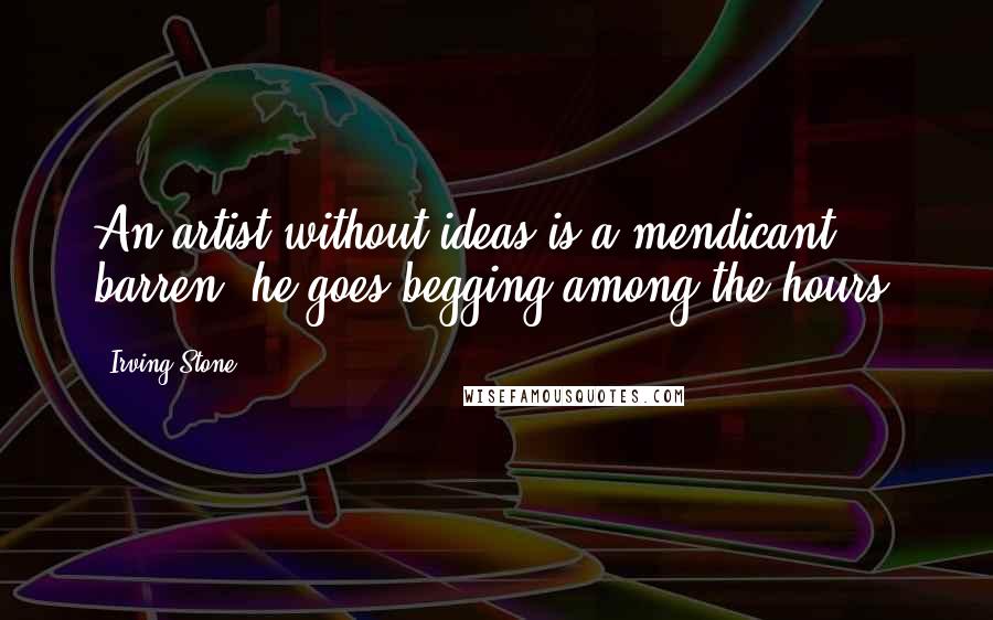 Irving Stone Quotes: An artist without ideas is a mendicant; barren, he goes begging among the hours.