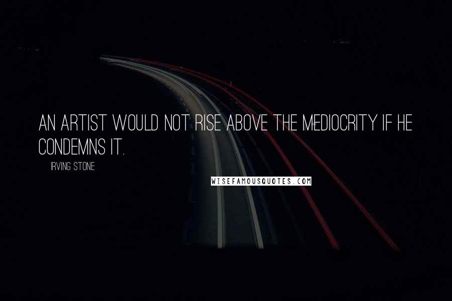 Irving Stone Quotes: An artist would not rise above the mediocrity if he condemns it.