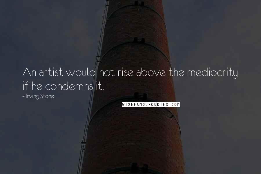 Irving Stone Quotes: An artist would not rise above the mediocrity if he condemns it.