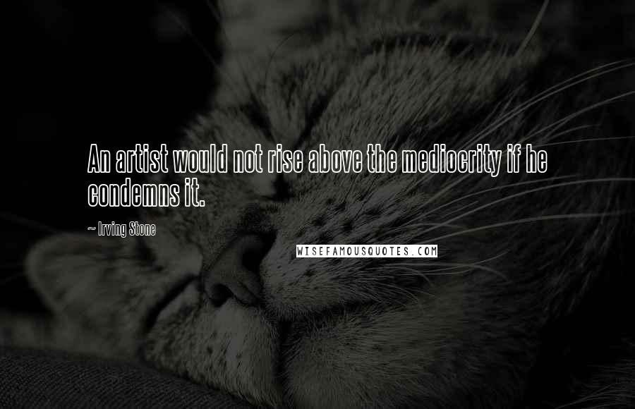 Irving Stone Quotes: An artist would not rise above the mediocrity if he condemns it.