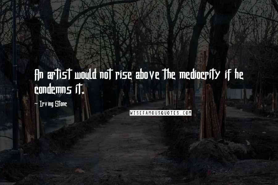 Irving Stone Quotes: An artist would not rise above the mediocrity if he condemns it.