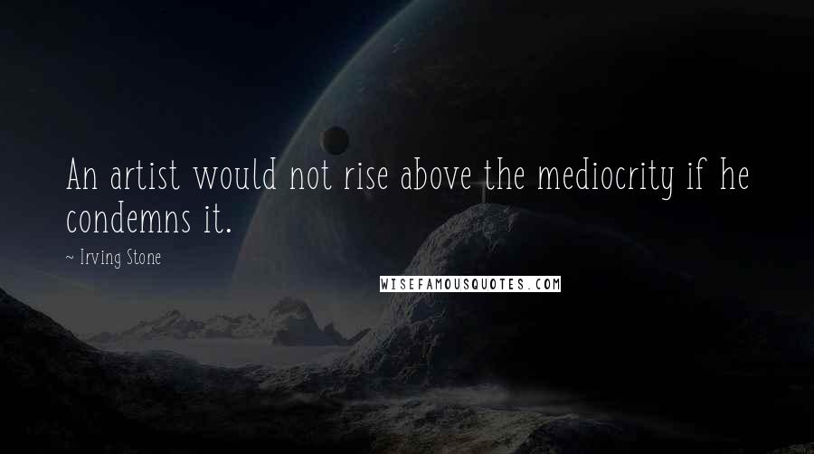 Irving Stone Quotes: An artist would not rise above the mediocrity if he condemns it.