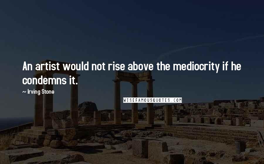 Irving Stone Quotes: An artist would not rise above the mediocrity if he condemns it.