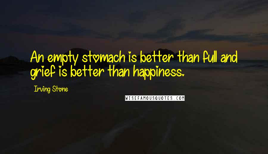 Irving Stone Quotes: An empty stomach is better than full and grief is better than happiness.