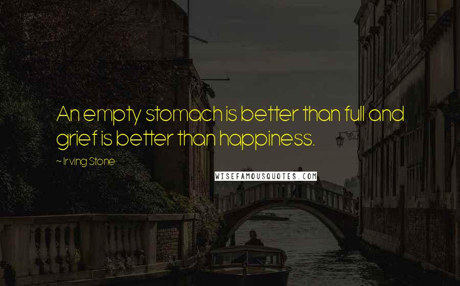 Irving Stone Quotes: An empty stomach is better than full and grief is better than happiness.