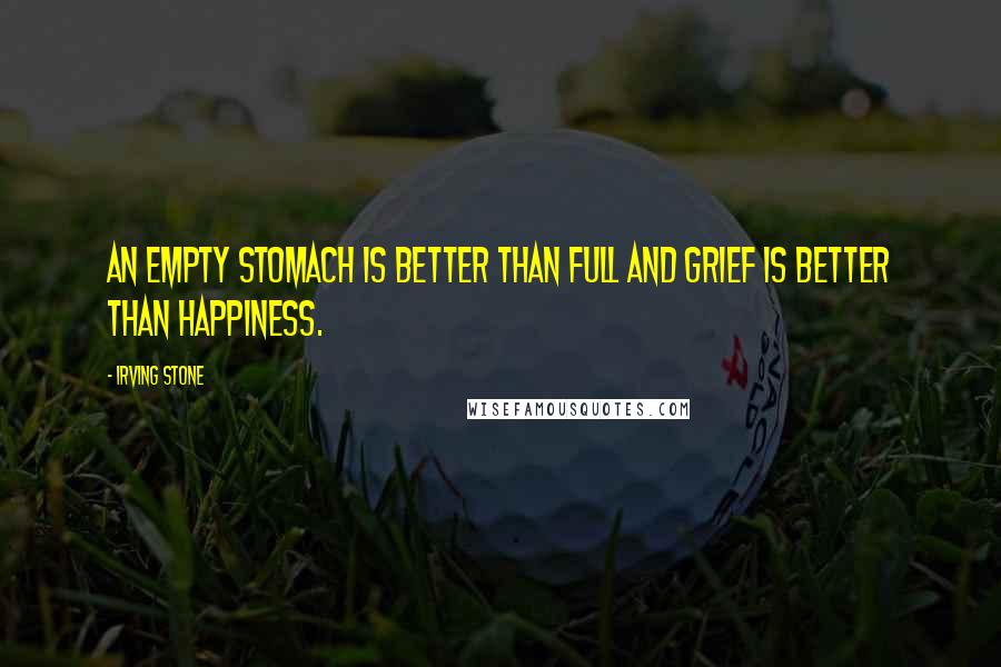 Irving Stone Quotes: An empty stomach is better than full and grief is better than happiness.