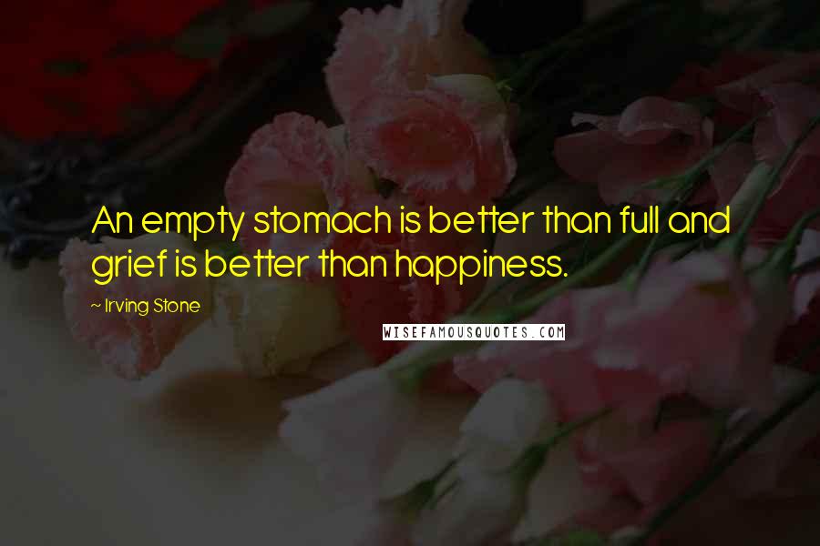 Irving Stone Quotes: An empty stomach is better than full and grief is better than happiness.