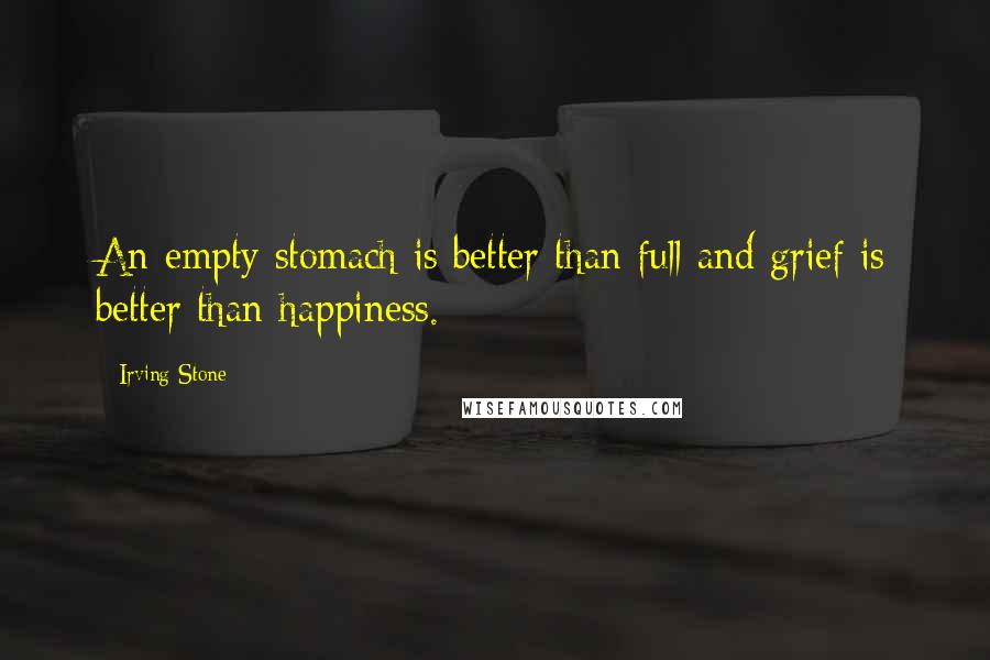 Irving Stone Quotes: An empty stomach is better than full and grief is better than happiness.