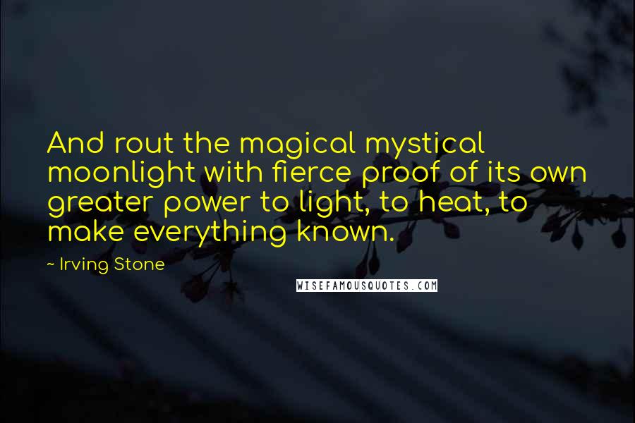 Irving Stone Quotes: And rout the magical mystical moonlight with fierce proof of its own greater power to light, to heat, to make everything known.