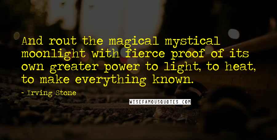Irving Stone Quotes: And rout the magical mystical moonlight with fierce proof of its own greater power to light, to heat, to make everything known.