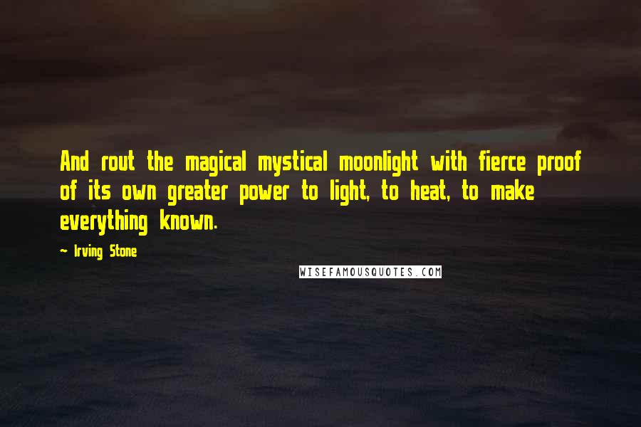 Irving Stone Quotes: And rout the magical mystical moonlight with fierce proof of its own greater power to light, to heat, to make everything known.