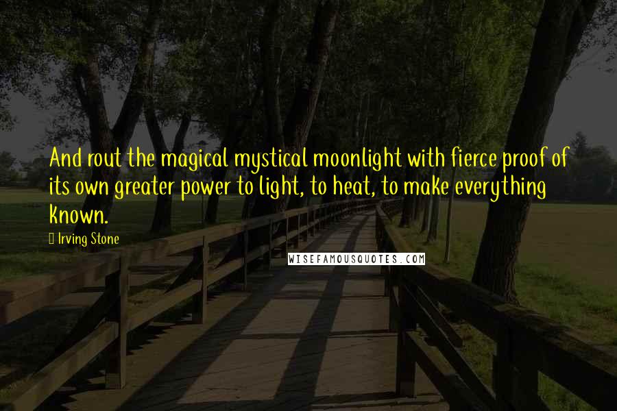 Irving Stone Quotes: And rout the magical mystical moonlight with fierce proof of its own greater power to light, to heat, to make everything known.