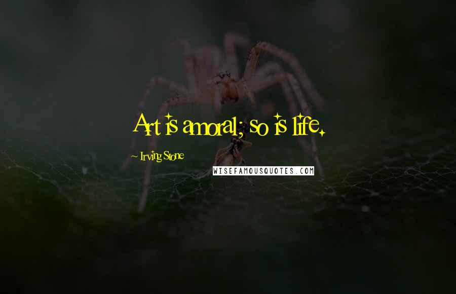 Irving Stone Quotes: Art is amoral; so is life.