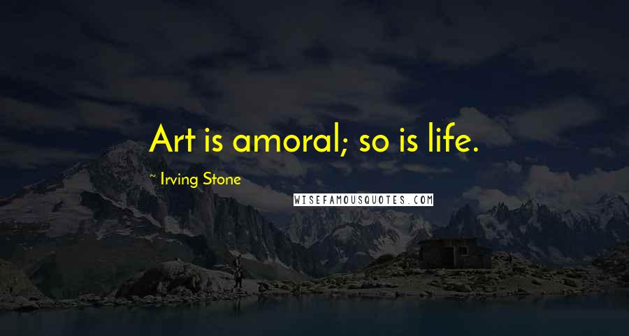 Irving Stone Quotes: Art is amoral; so is life.