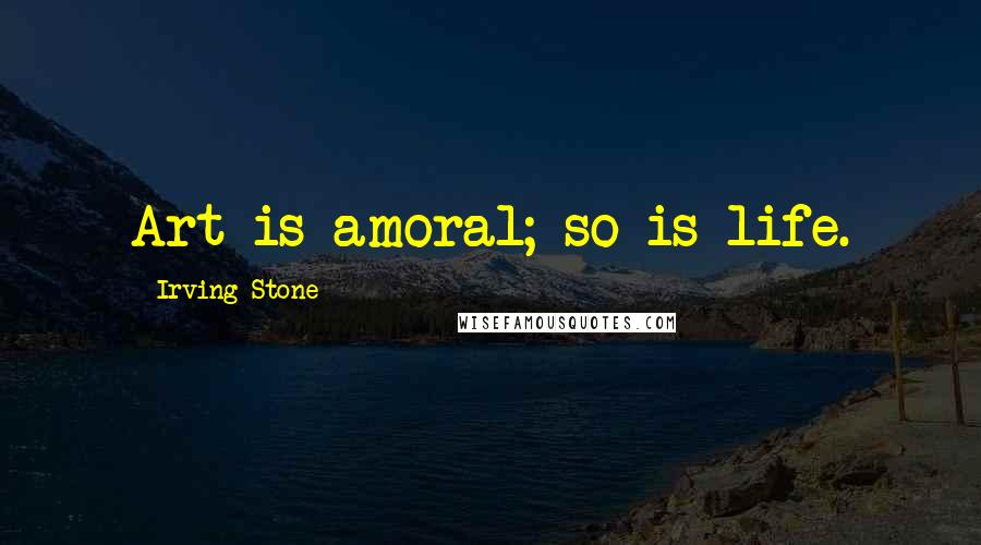 Irving Stone Quotes: Art is amoral; so is life.