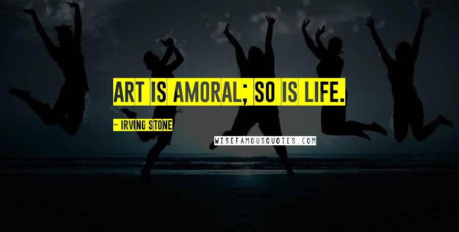 Irving Stone Quotes: Art is amoral; so is life.