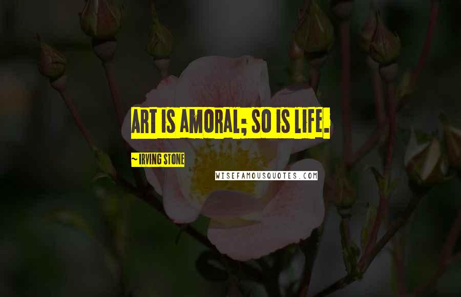 Irving Stone Quotes: Art is amoral; so is life.