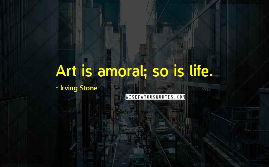 Irving Stone Quotes: Art is amoral; so is life.