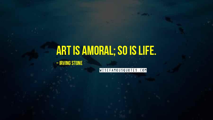 Irving Stone Quotes: Art is amoral; so is life.