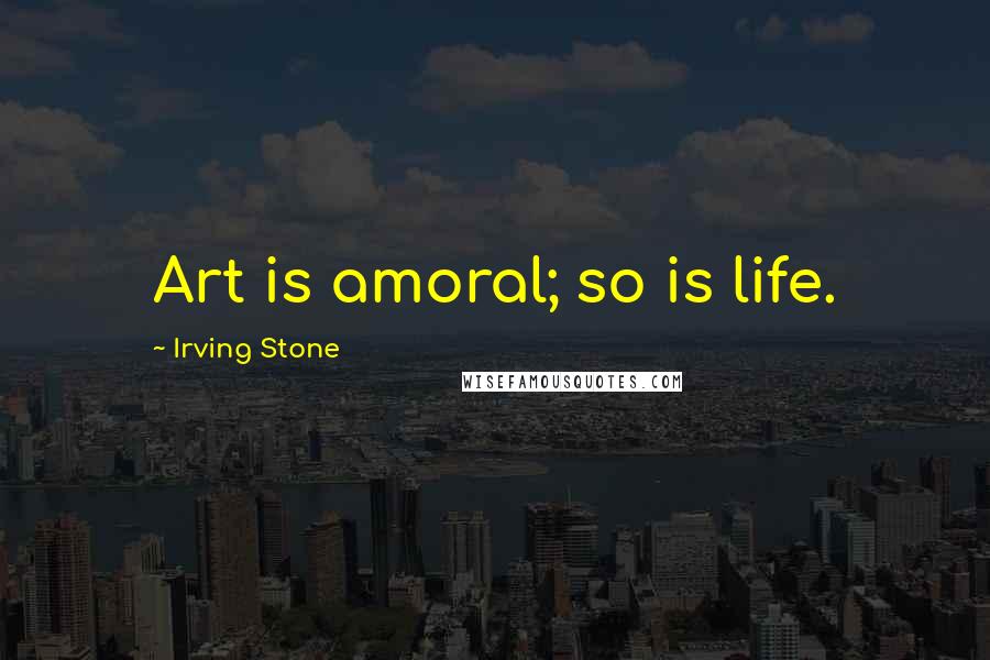 Irving Stone Quotes: Art is amoral; so is life.