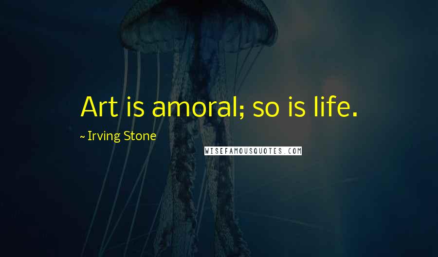 Irving Stone Quotes: Art is amoral; so is life.