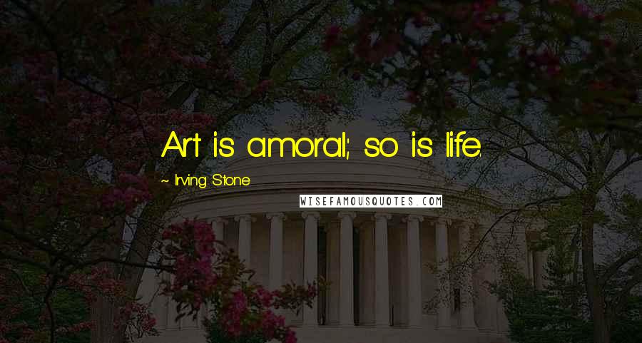 Irving Stone Quotes: Art is amoral; so is life.