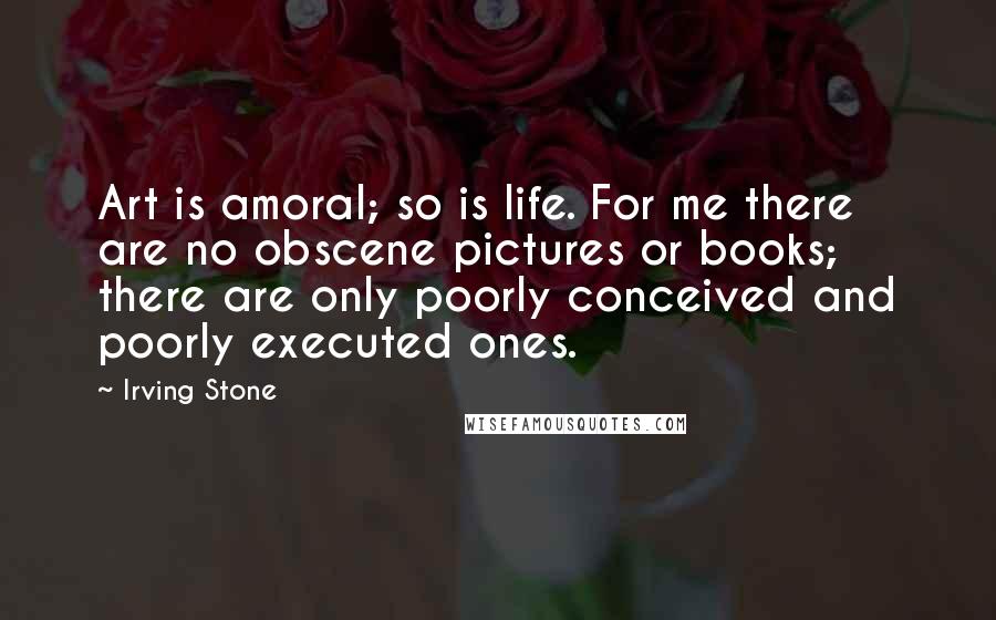 Irving Stone Quotes: Art is amoral; so is life. For me there are no obscene pictures or books; there are only poorly conceived and poorly executed ones.