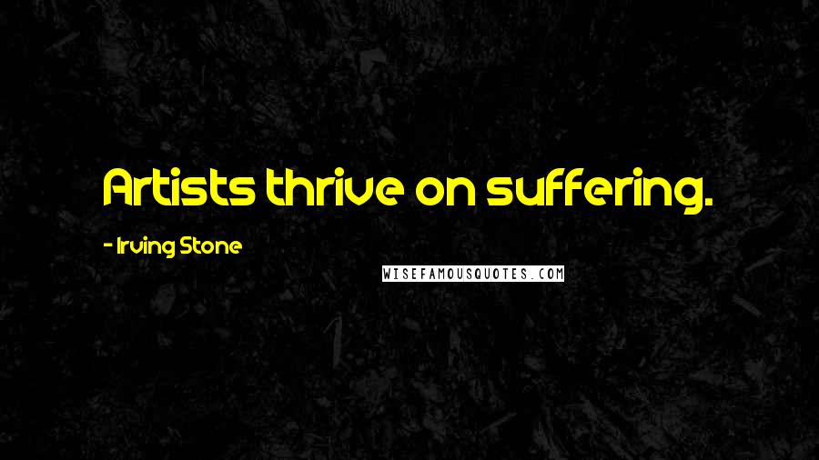 Irving Stone Quotes: Artists thrive on suffering.