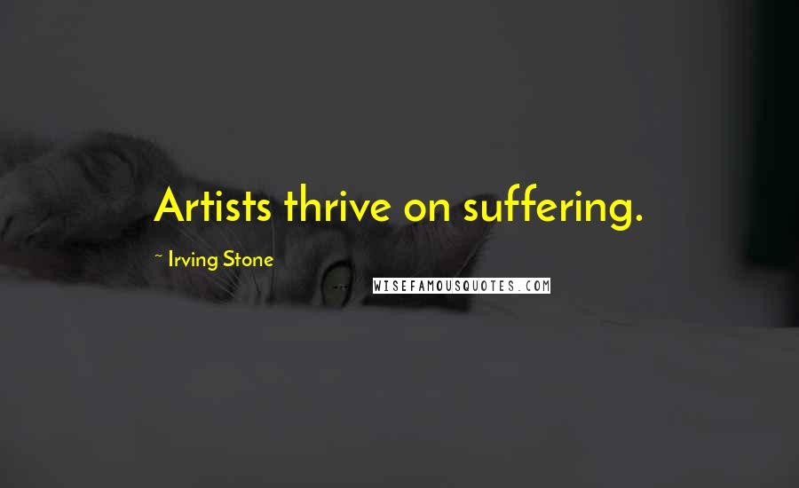 Irving Stone Quotes: Artists thrive on suffering.