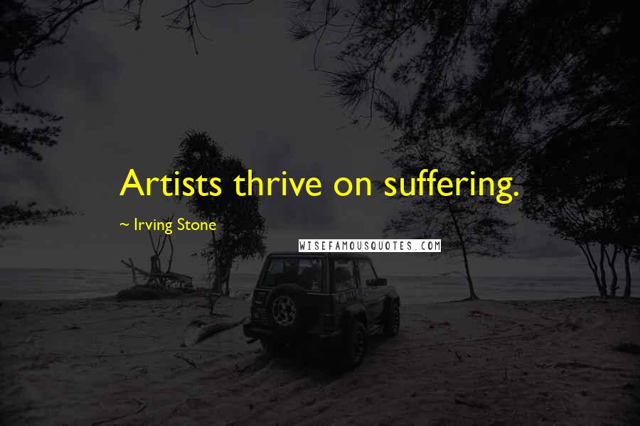 Irving Stone Quotes: Artists thrive on suffering.