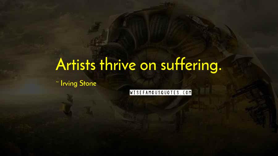 Irving Stone Quotes: Artists thrive on suffering.