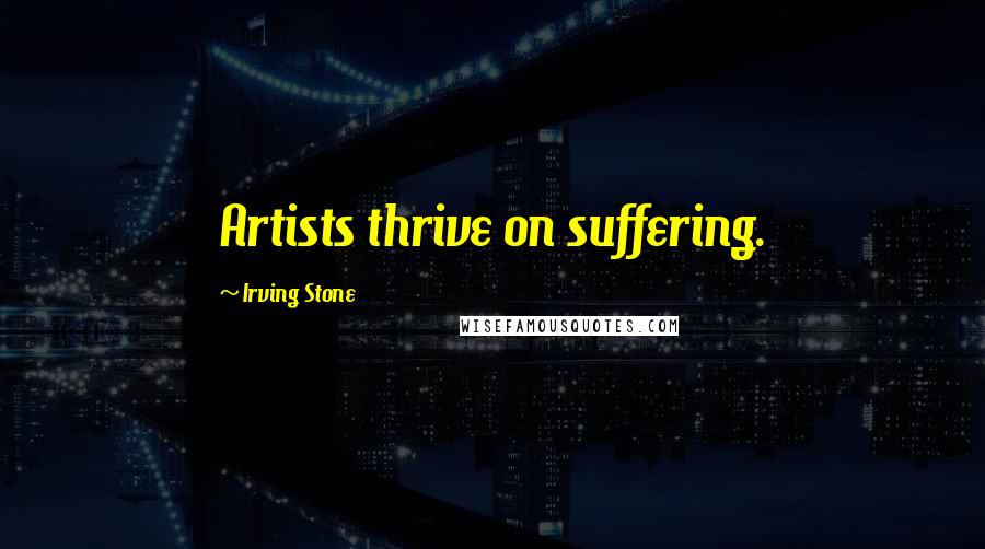 Irving Stone Quotes: Artists thrive on suffering.