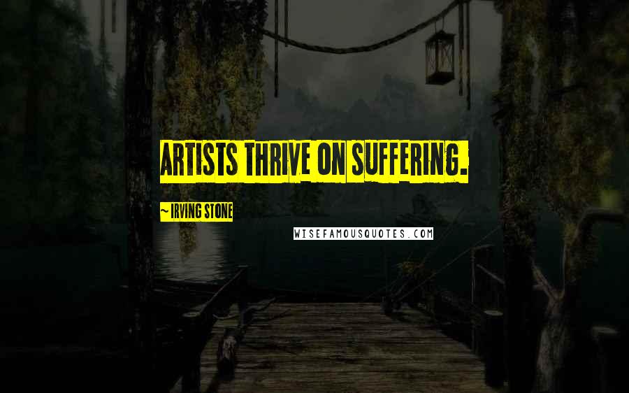 Irving Stone Quotes: Artists thrive on suffering.