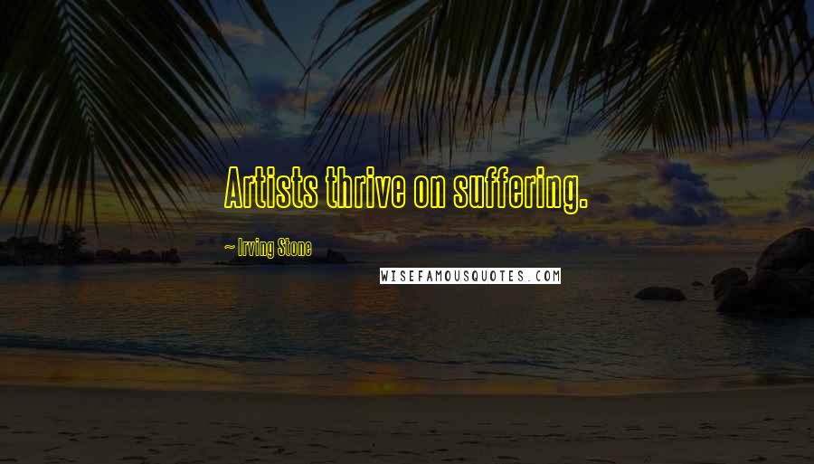 Irving Stone Quotes: Artists thrive on suffering.