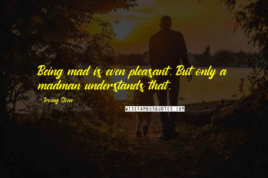 Irving Stone Quotes: Being mad is even pleasant. But only a madman understands that.