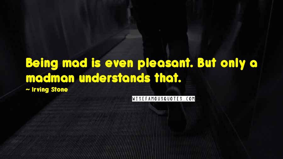 Irving Stone Quotes: Being mad is even pleasant. But only a madman understands that.