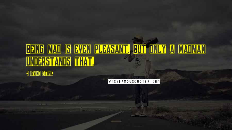 Irving Stone Quotes: Being mad is even pleasant. But only a madman understands that.