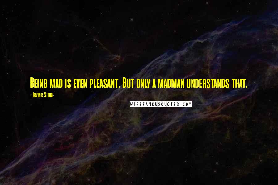 Irving Stone Quotes: Being mad is even pleasant. But only a madman understands that.