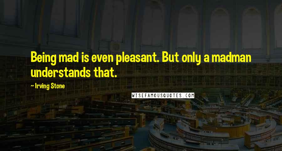 Irving Stone Quotes: Being mad is even pleasant. But only a madman understands that.