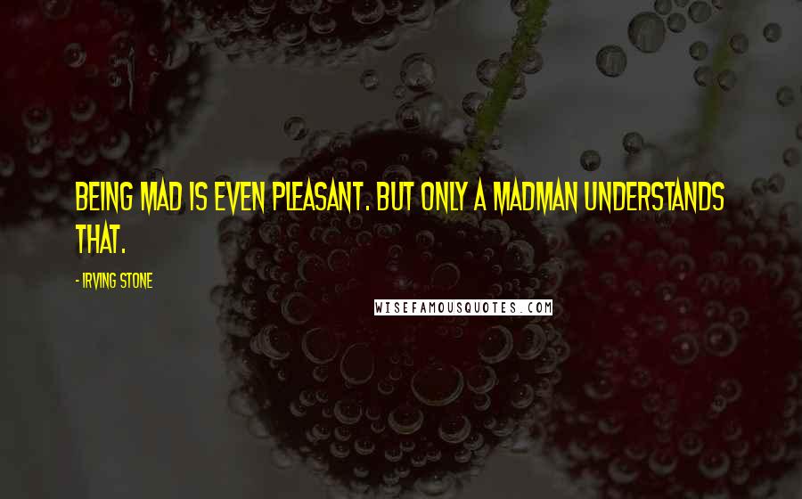 Irving Stone Quotes: Being mad is even pleasant. But only a madman understands that.